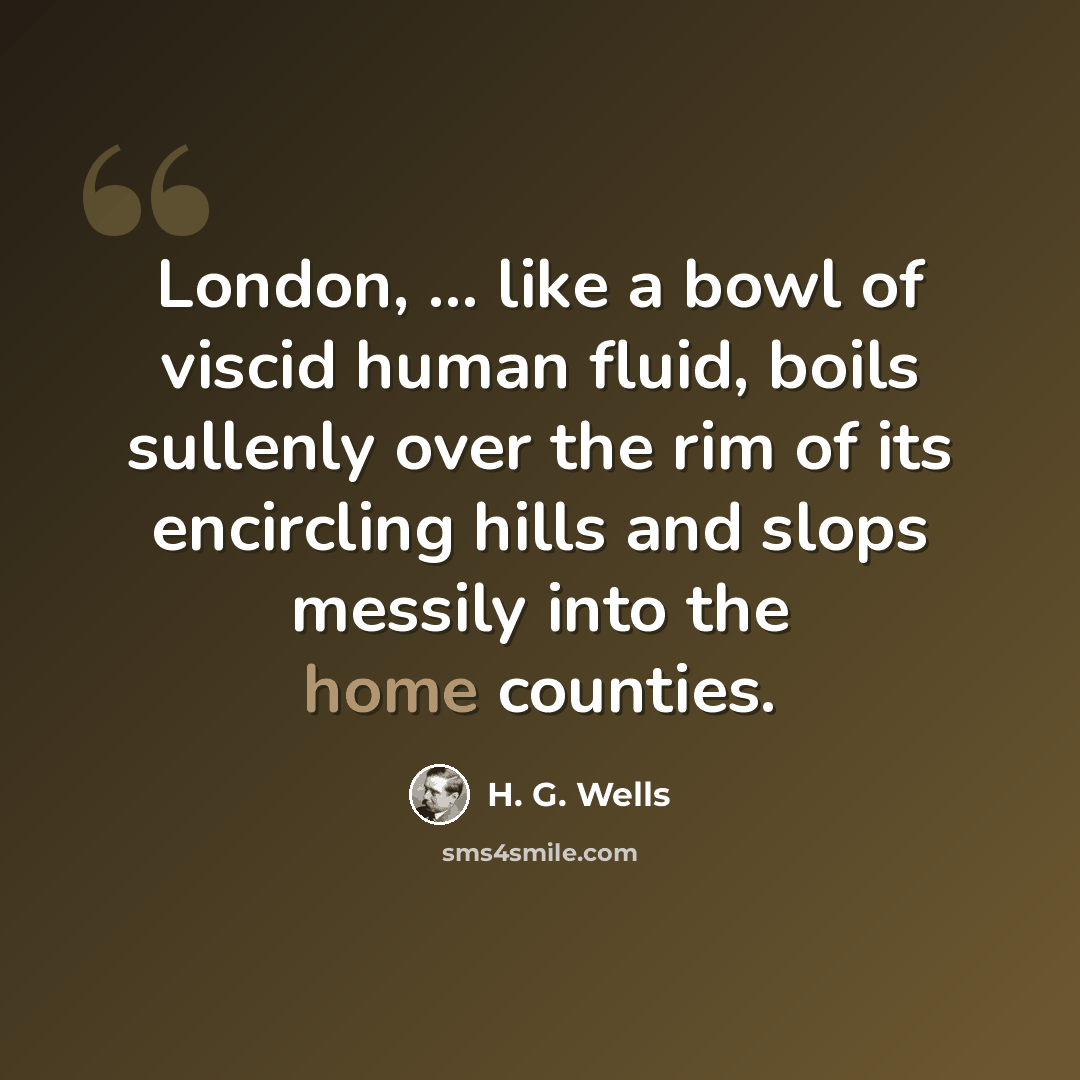 “London, ... like a bowl of viscid human fluid, boils sullenly over the rim of its encircling hills and slops messily into the home counties.” quote by H. G. Wells