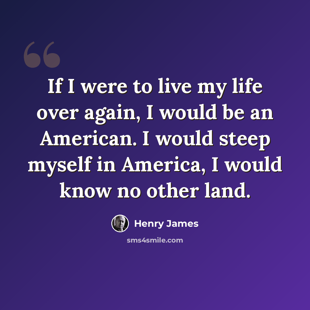 “If I were to live my life over again, I would be an American. I would steep myself in America, I would know no other land.” quote by Henry James