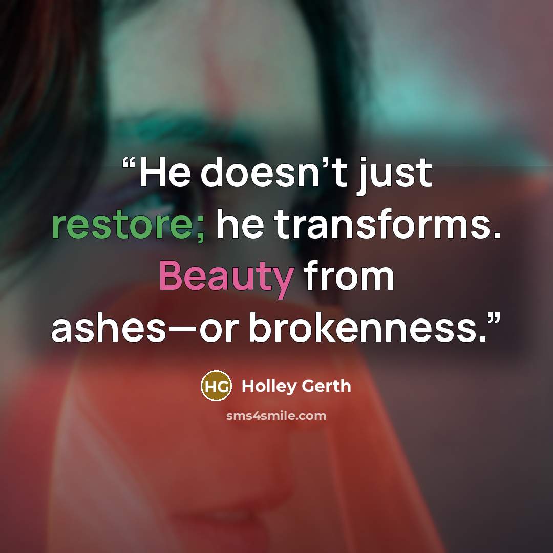 “He doesn’t just restore; he transforms. Beauty from ashes—or brokenness.” quote by Holley Gerth