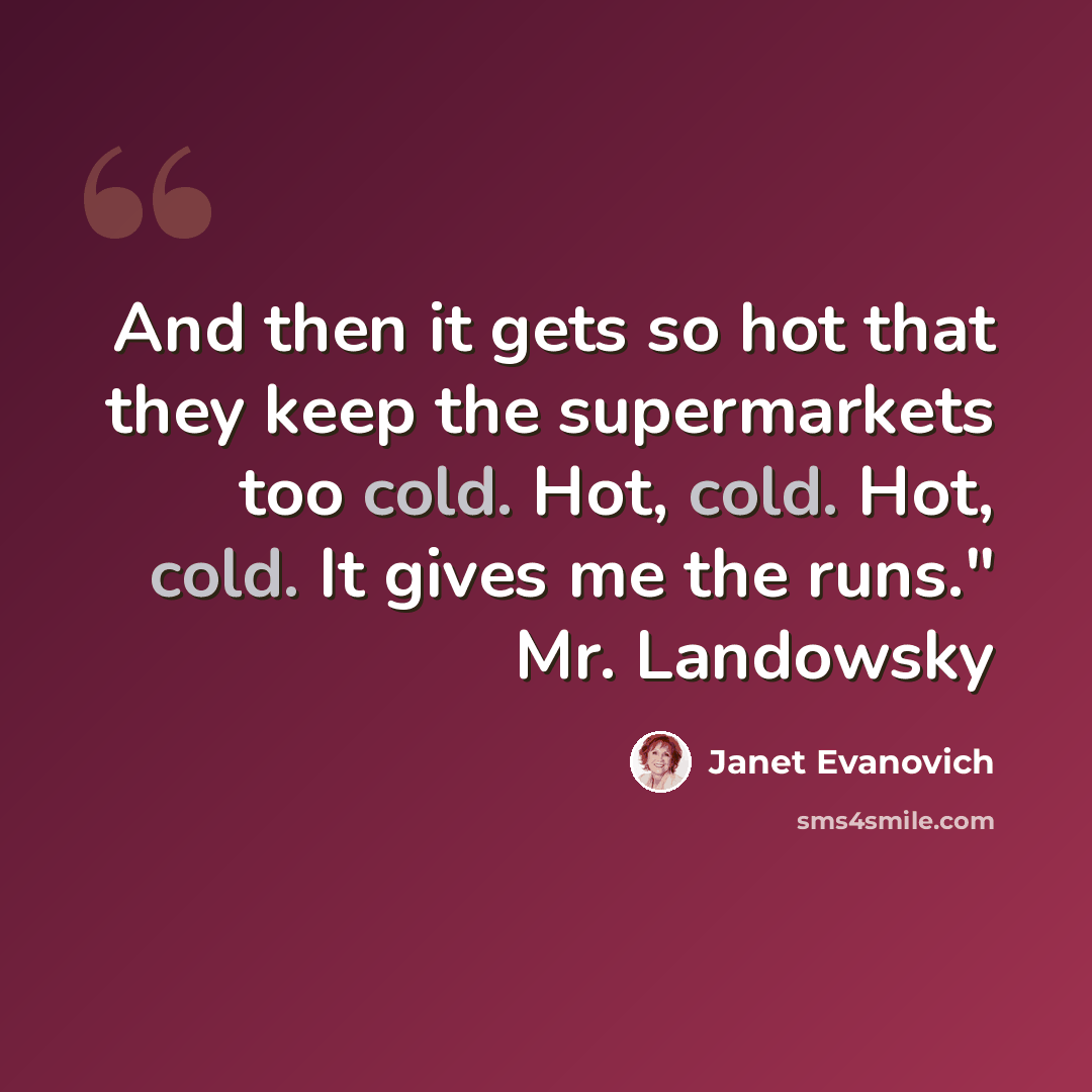“And then it gets so hot that they keep the supermarkets too cold. Hot, cold. Hot, cold. It gives me the runs." Mr. Landowsky” quote by Janet Evanovich