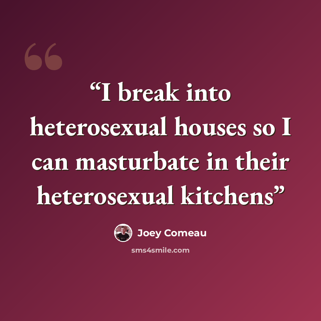 “I break into heterosexual houses so I can masturbate in their heterosexual kitchens” quote by Joey Comeau