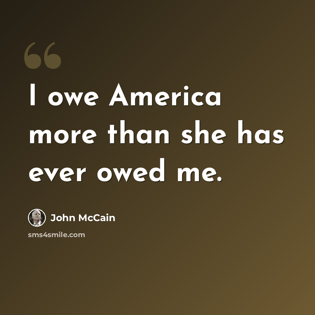 “I owe America more than she has ever owed me.” quote by John McCain