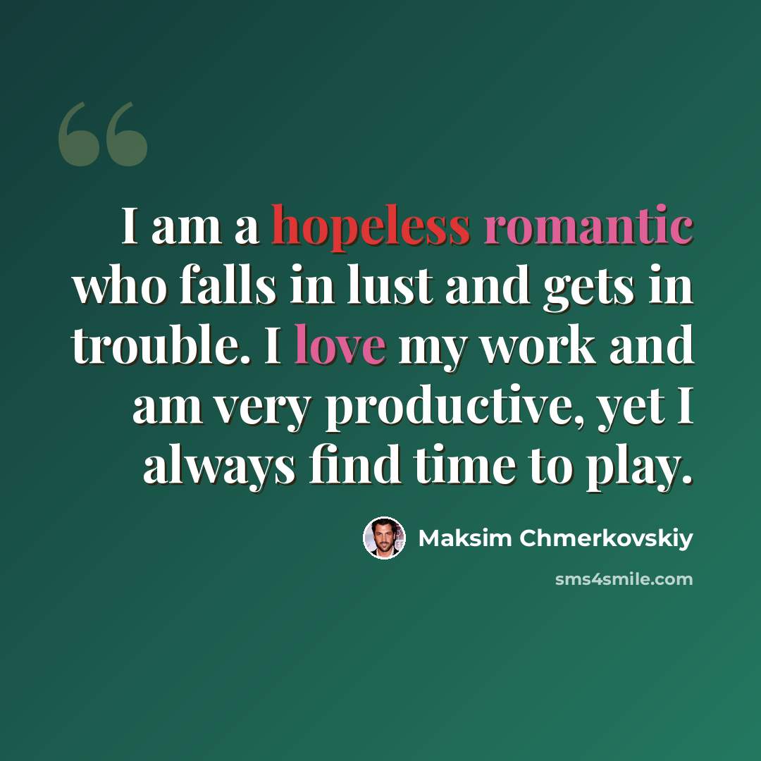 “I am a hopeless romantic who falls in lust and gets in trouble. I love my work and am very productive, yet I always find time to play.” quote by Maksim Chmerkovskiy