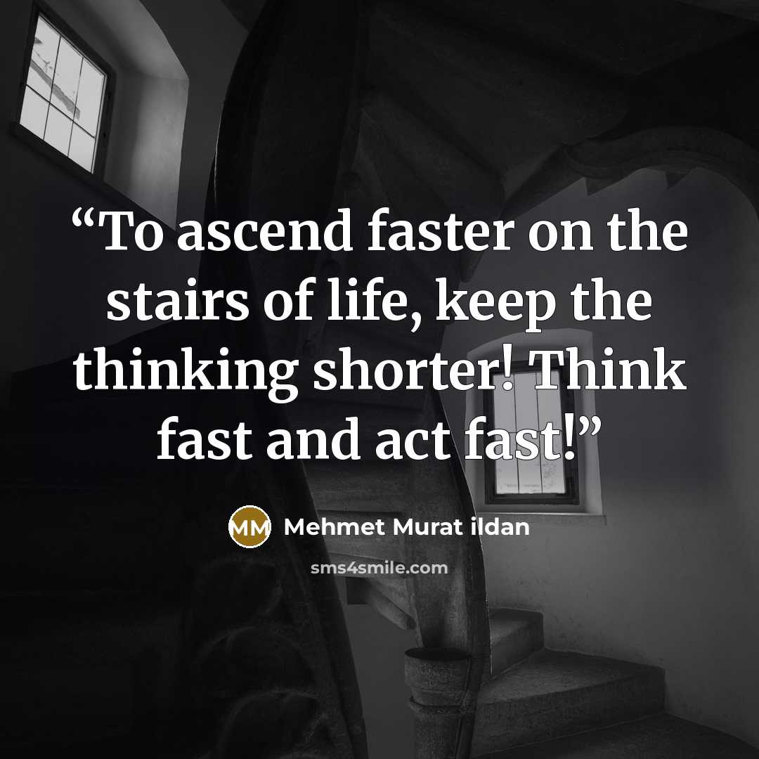 “To ascend faster on the stairs of life, keep the thinking shorter! Think fast and act fast!” quote by Mehmet Murat ildan