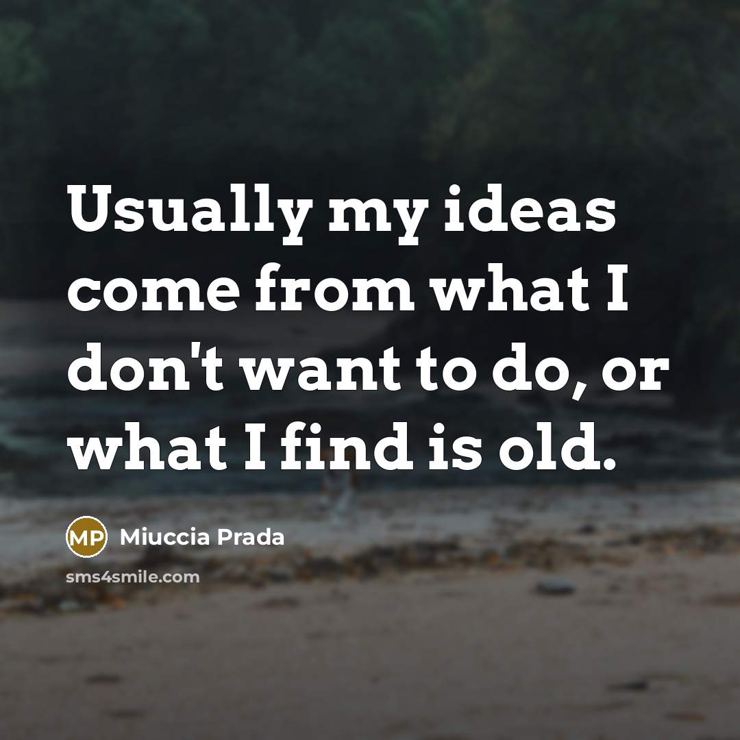 “Usually my ideas come from what I don't want to do, or what I find is old.” quote by Miuccia Prada
