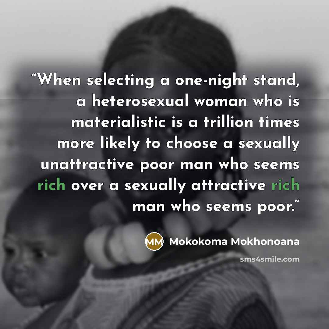 “When selecting a one-night stand, a heterosexual woman who is materialistic is a trillion times more likely to choose a sexually unattractive poor man who seems rich over a sexually attractive rich man who seems poor.” quote by Mokokoma Mokhonoana
