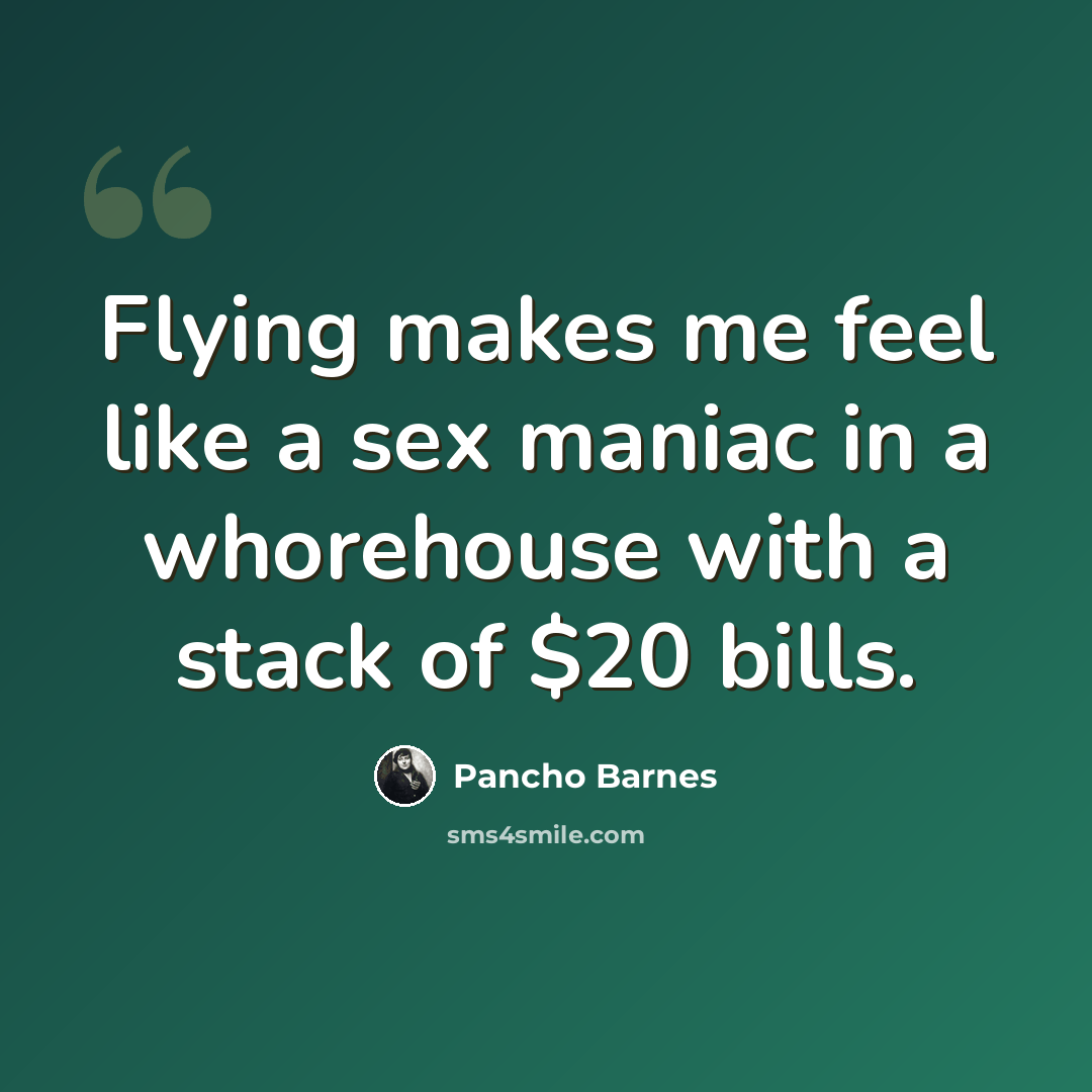 “Flying makes me feel like a sex maniac in a whorehouse with a stack of $20 bills.” quote by Pancho Barnes