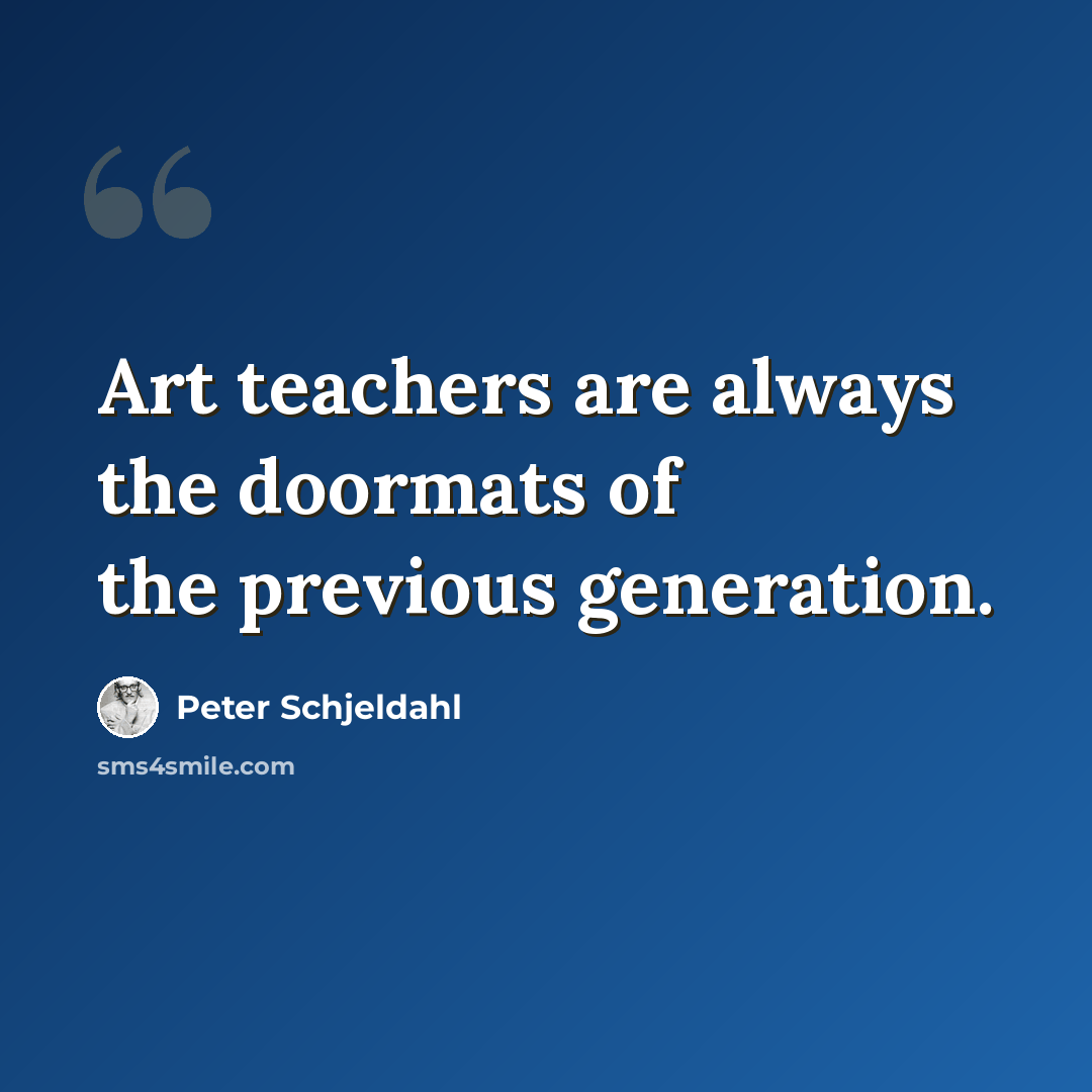 “Art teachers are always the doormats of the previous generation.” quote by Peter Schjeldahl