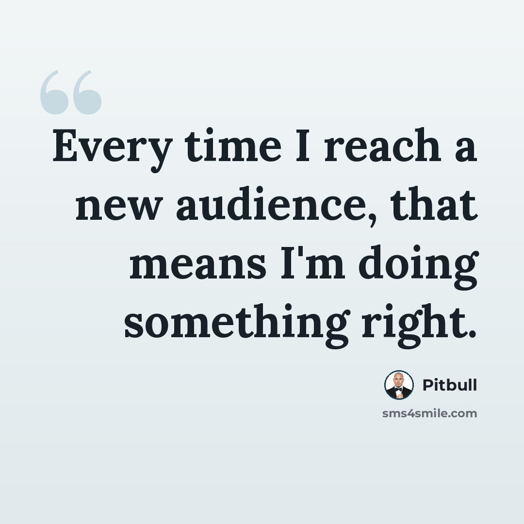 “Every time I reach a new audience, that means I'm doing something right.” quote by Pitbull