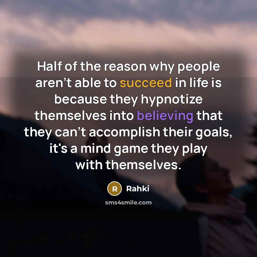 “Half of the reason why people aren't able to succeed in life is because they hypnotize themselves into believing that they can't accomplish their goals, it's a mind game they play with themselves.” quote by Rahki