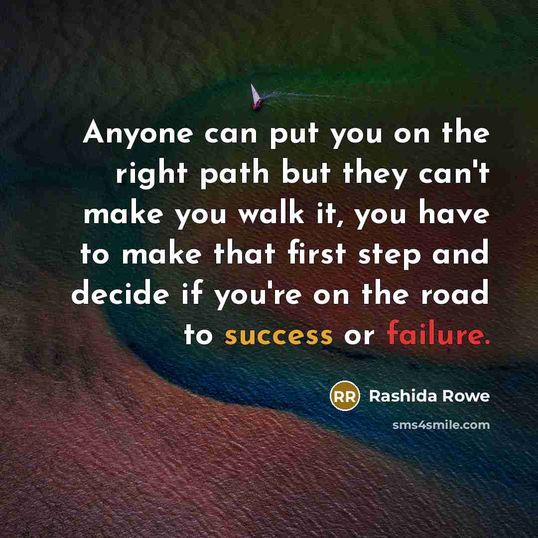 “Anyone can put you on the right path but they can't make you walk it, you have to make that first step and decide if you're on the road to success or failure.” quote by Rashida Rowe