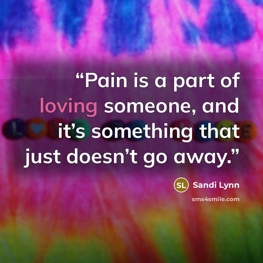 “Pain is a part of loving someone, and it’s something that just doesn’t go away.” quote by Sandi Lynn