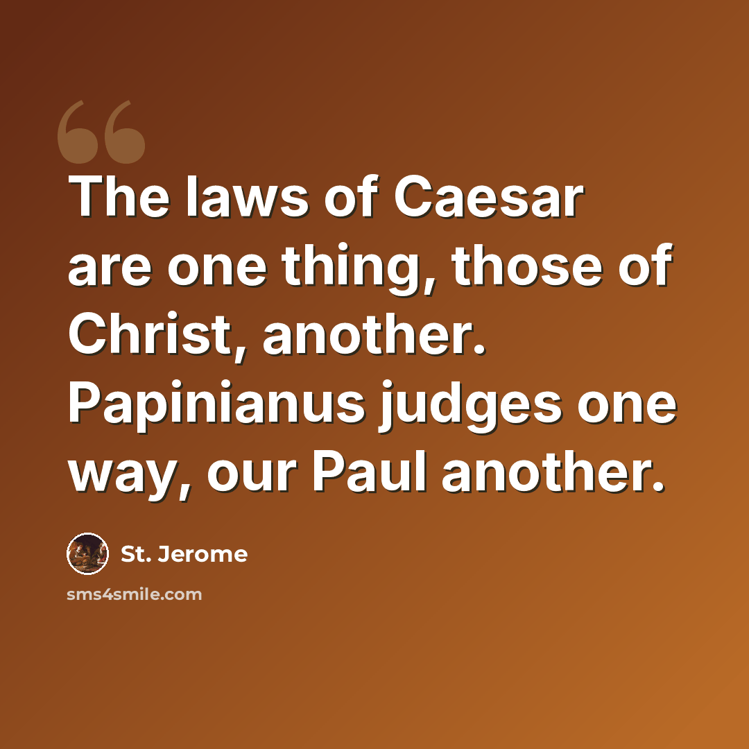 “The laws of Caesar are one thing, those of Christ, another. Papinianus judges one way, our Paul another.” quote by St. Jerome