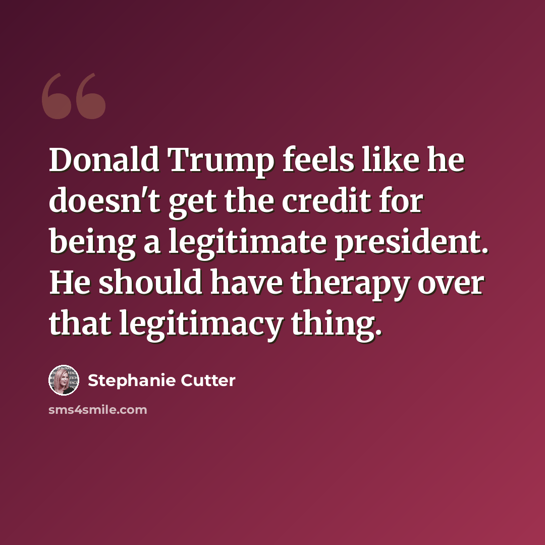 “Donald Trump feels like he doesn't get the credit for being a legitimate president. He should have therapy over that legitimacy thing.” quote by Stephanie Cutter