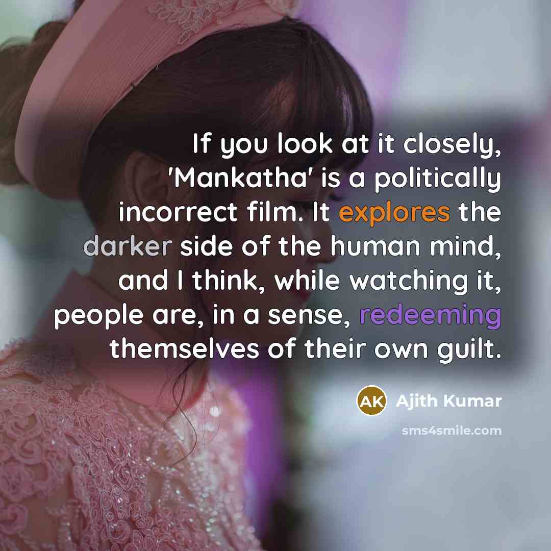 “If you look at it closely, 'Mankatha' is a politically incorrect film. It explores the darker side of the human mind, and I think, while watching it, people are, in a sense, redeeming themselves of their own guilt.” quote by Ajith Kumar