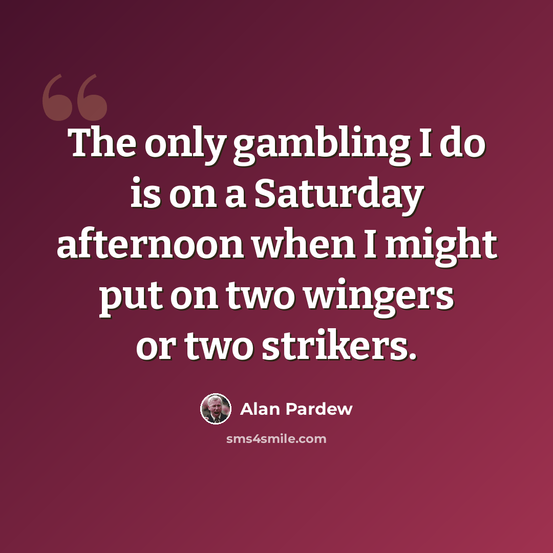 “The only gambling I do is on a Saturday afternoon when I might put on two wingers or two strikers.” quote by Alan Pardew