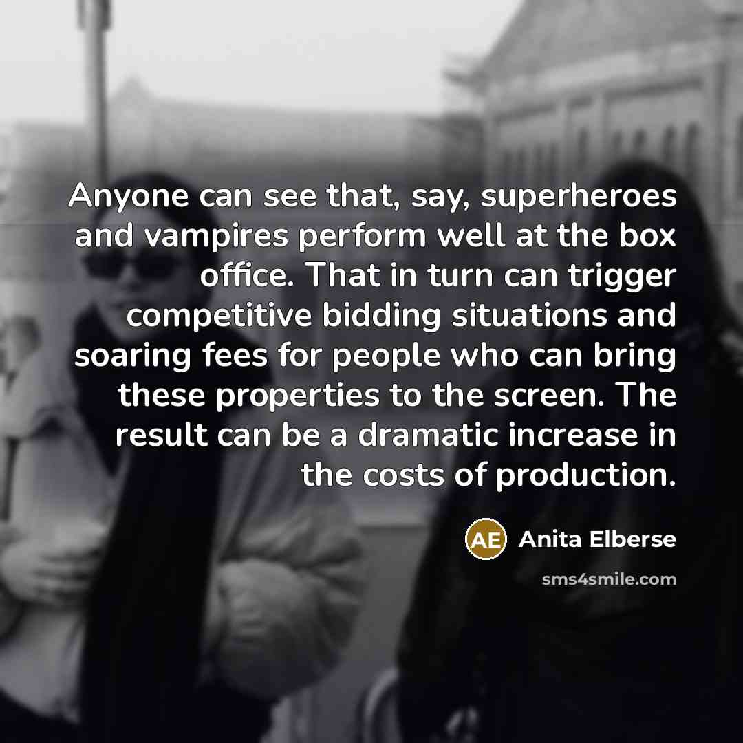 “Anyone can see that, say, superheroes and vampires perform well at the box office. That in turn can trigger competitive bidding situations and soaring fees for people who can bring these properties to the screen. The result can be a dramatic increase in the costs of production.” quote by Anita Elberse