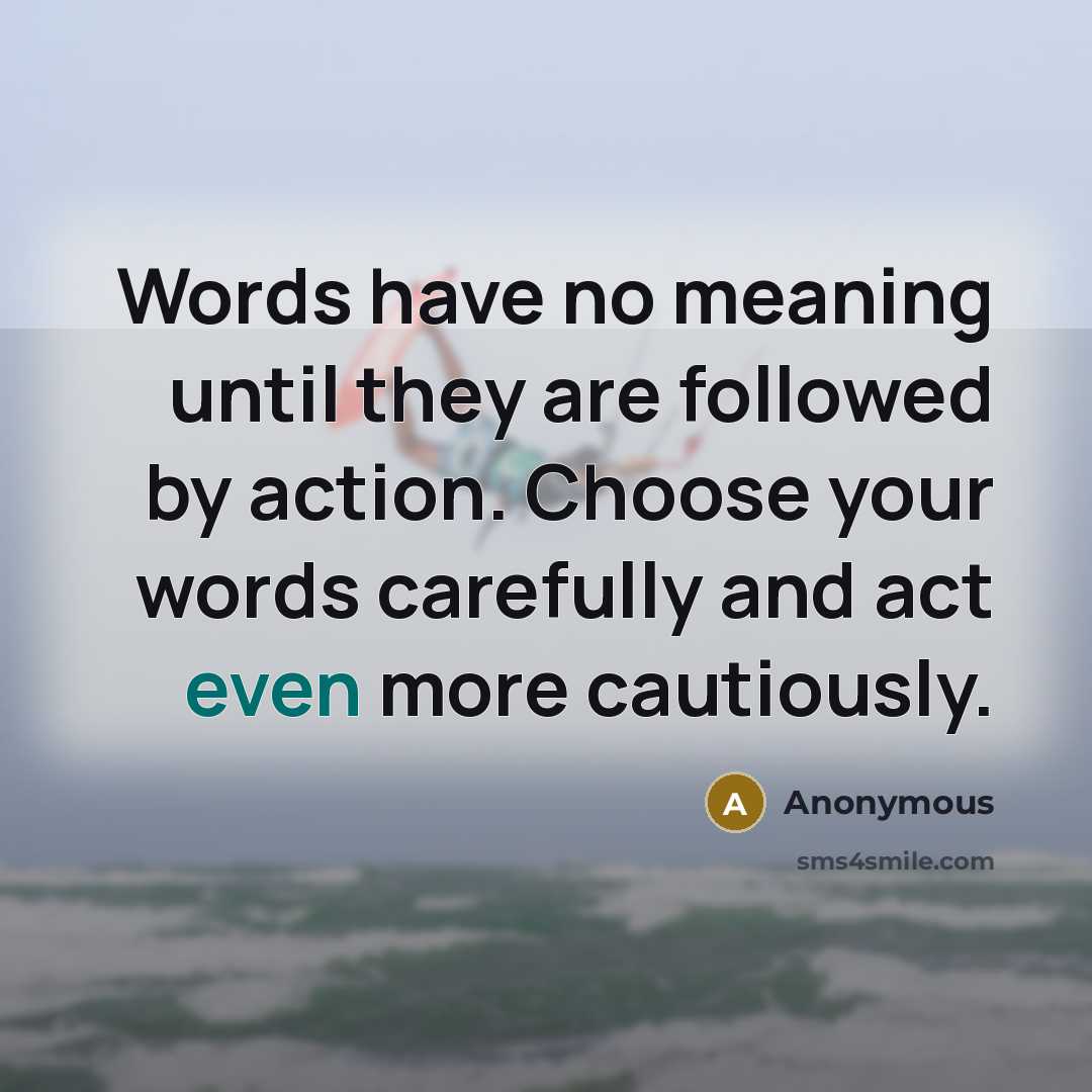 “Words have no meaning until they are followed by action. Choose your words carefully and act even more cautiously.” quote by Anonymous