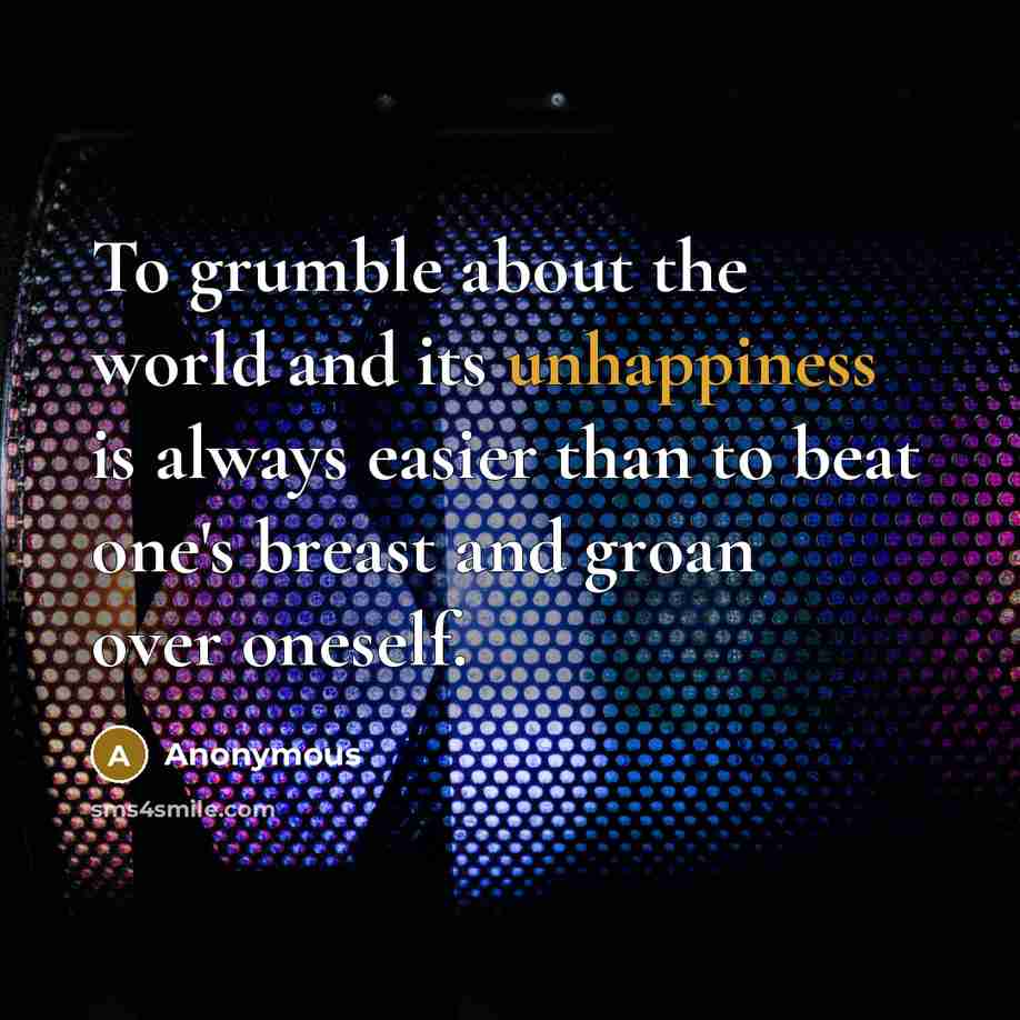 “To grumble about the world and its unhappiness is always easier than to beat one's breast and groan over oneself.” quote by Anonymous