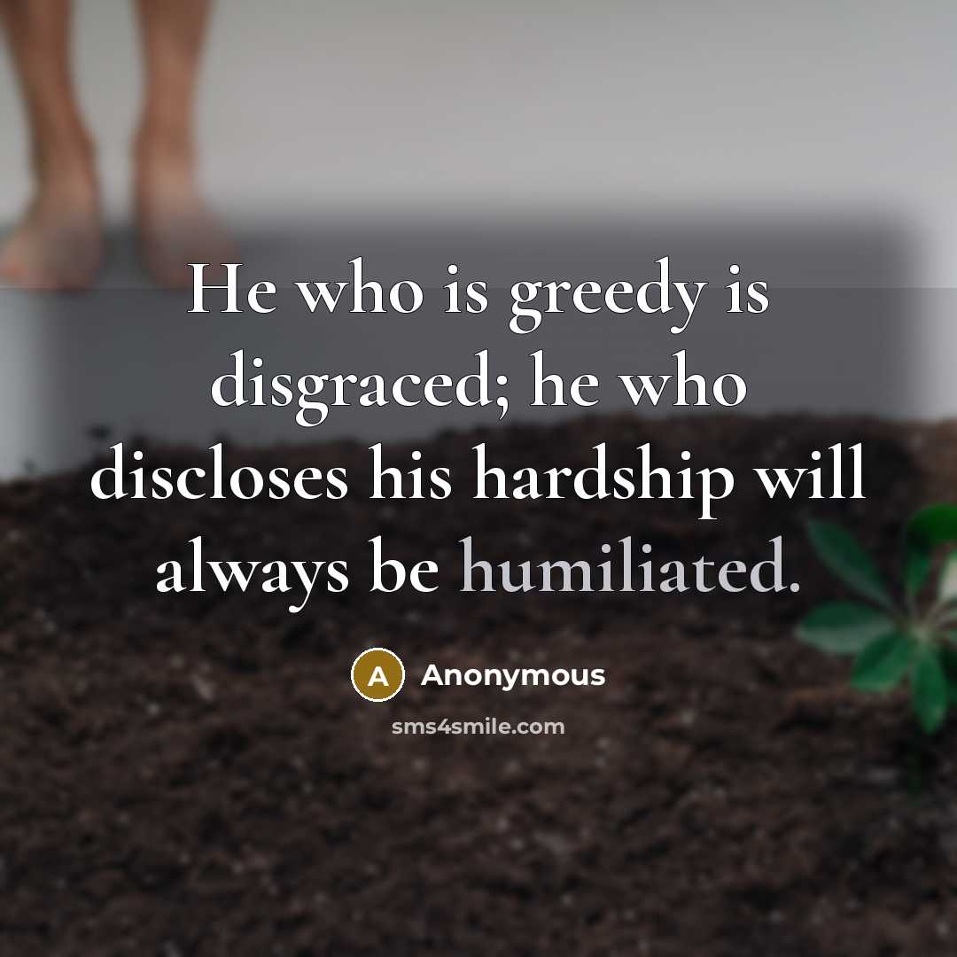 “He who is greedy is disgraced; he who discloses his hardship will always be humiliated.” quote by Anonymous