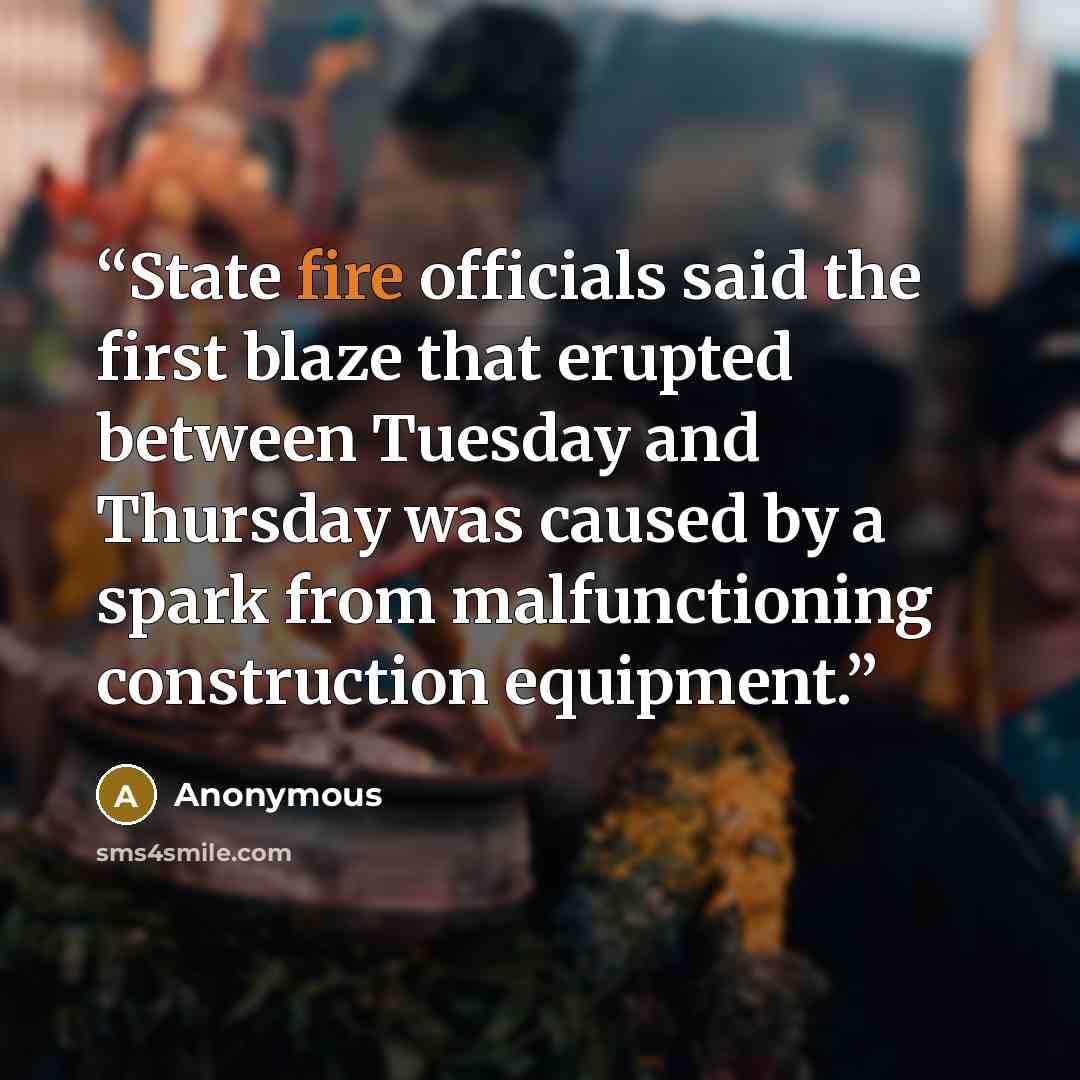 “State fire officials said the first blaze that erupted between Tuesday and Thursday was caused by a spark from malfunctioning construction equipment.” quote by Anonymous