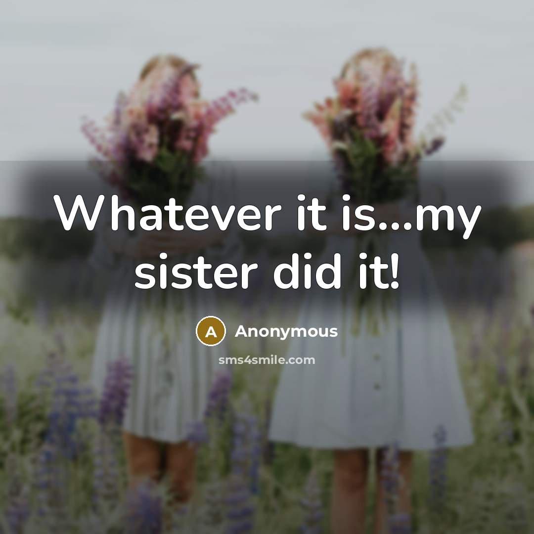 “Whatever it is…my sister did it!” quote by Anonymous