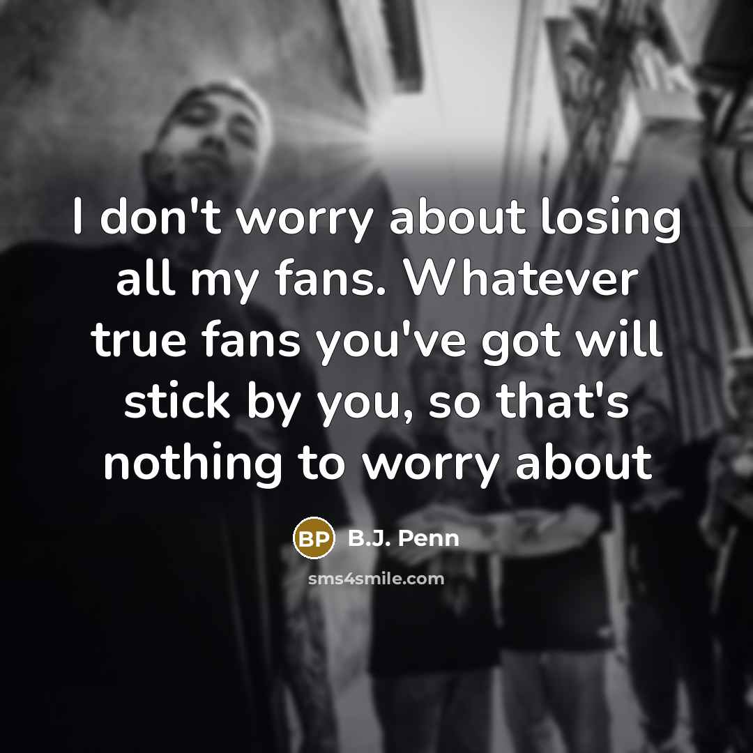 “I don't worry about losing all my fans. Whatever true fans you've got will stick by you, so that's nothing to worry about” quote by B.J. Penn