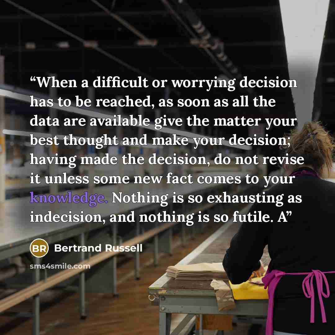 “When a difficult or worrying decision has to be reached, as soon as all the data are available give the matter your best thought and make your decision; having made the decision, do not revise it unless some new fact comes to your knowledge. Nothing is so exhausting as indecision, and nothing is…” quote by Bertrand Russell