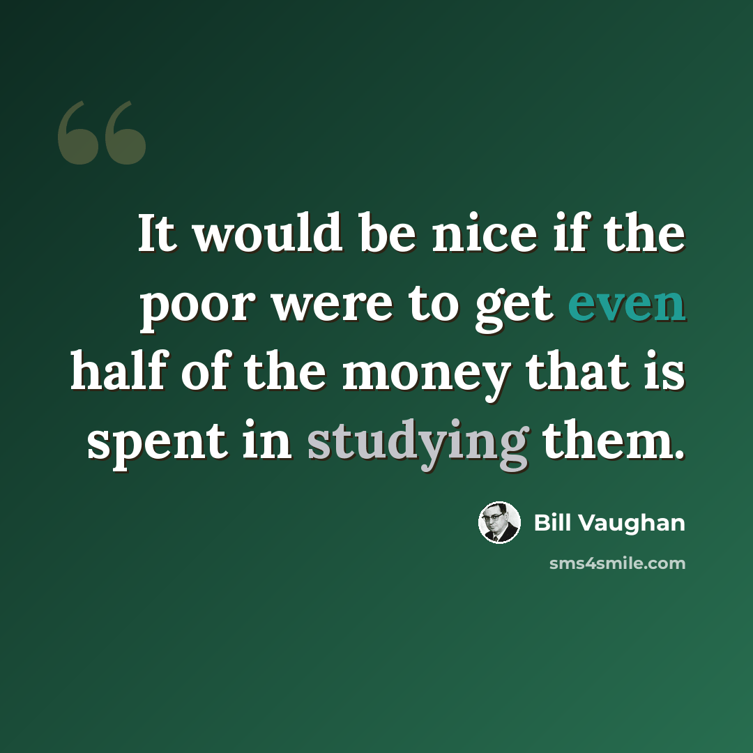 “It would be nice if the poor were to get even half of the money that is spent in studying them.” quote by Bill Vaughan