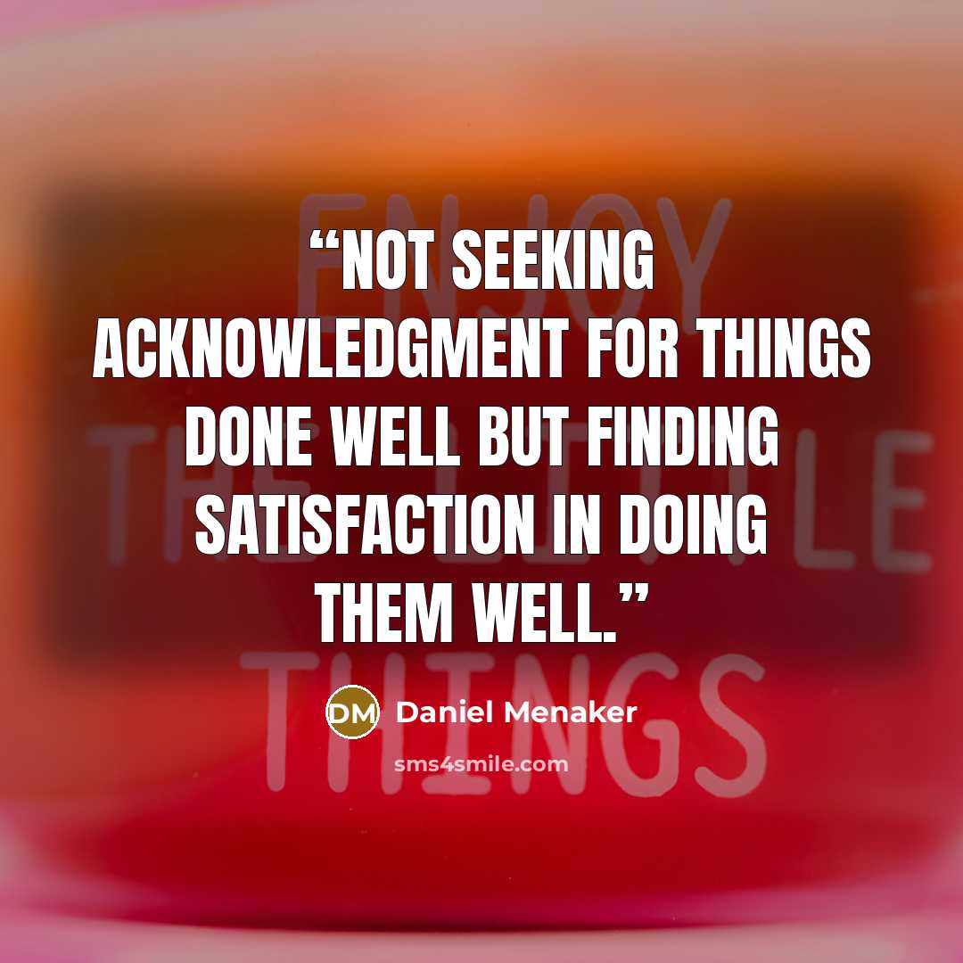 “Not seeking acknowledgment for things done well but finding satisfaction in doing them well.” quote by Daniel Menaker