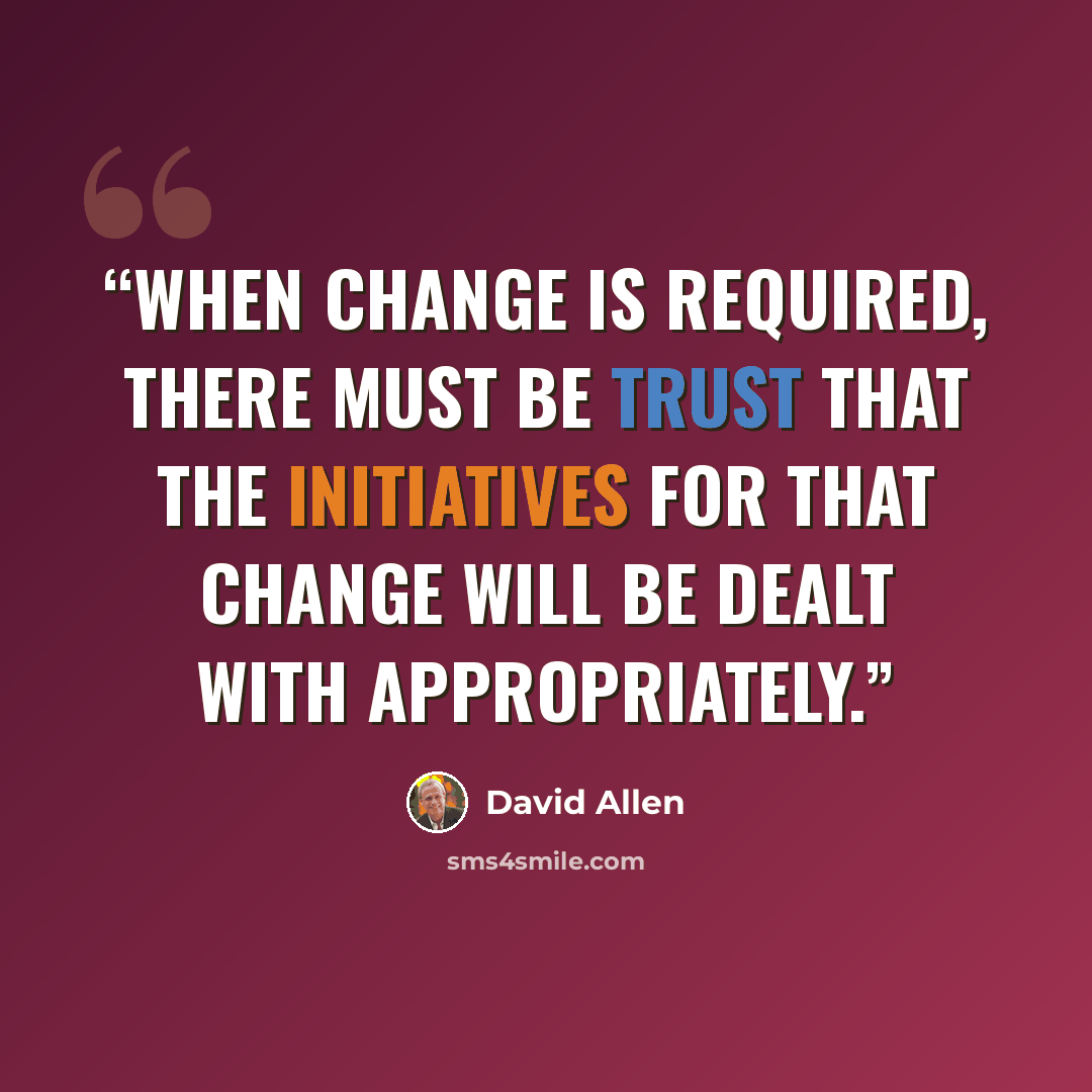 “When change is required, there must be trust that the initiatives for that change will be dealt with appropriately.” quote by David Allen