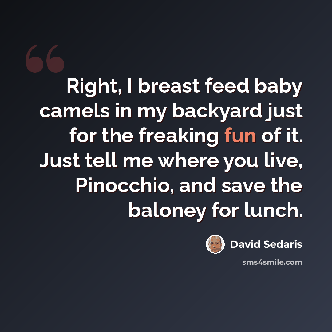 “Right, I breast feed baby camels in my backyard just for the freaking fun of it. Just tell me where you live, Pinocchio, and save the baloney for lunch.” quote by David Sedaris