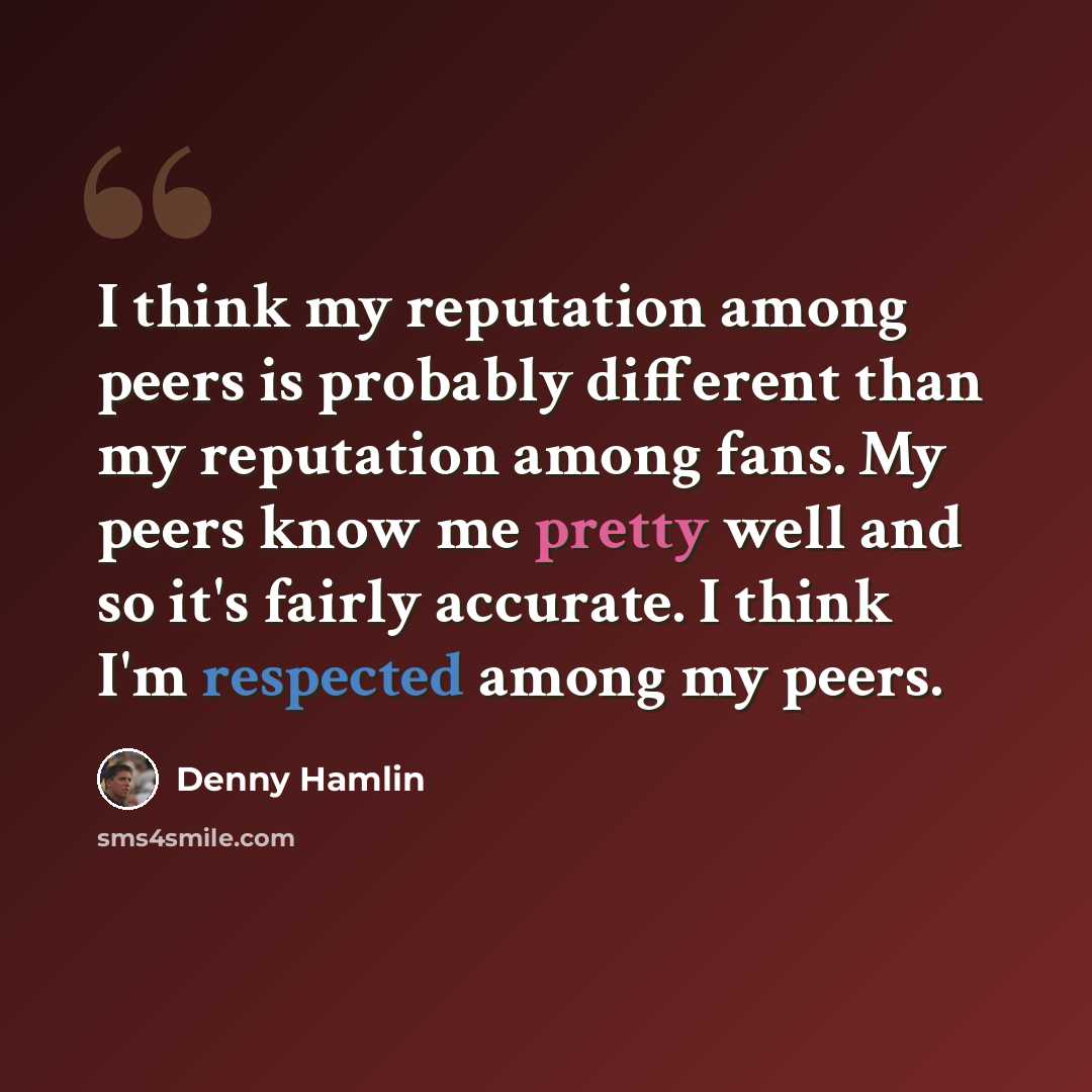 “I think my reputation among peers is probably different than my reputation among fans. My peers know me pretty well and so it's fairly accurate. I think I'm respected among my peers.” quote by Denny Hamlin