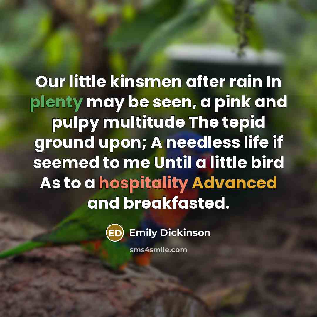 “Our little kinsmen after rain In plenty may be seen, a pink and pulpy multitude The tepid ground upon; A needless life if seemed to me Until a little bird As to a hospitality Advanced and breakfasted.” quote by Emily Dickinson