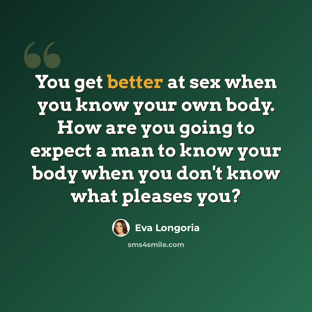 “You get better at sex when you know your own body. How are you going to expect a man to know your body when you don't know what pleases you?” quote by Eva Longoria