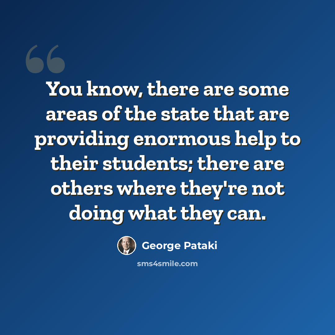 “You know, there are some areas of the state that are providing enormous help to their students; there are others where they're not doing what they can.” quote by George Pataki
