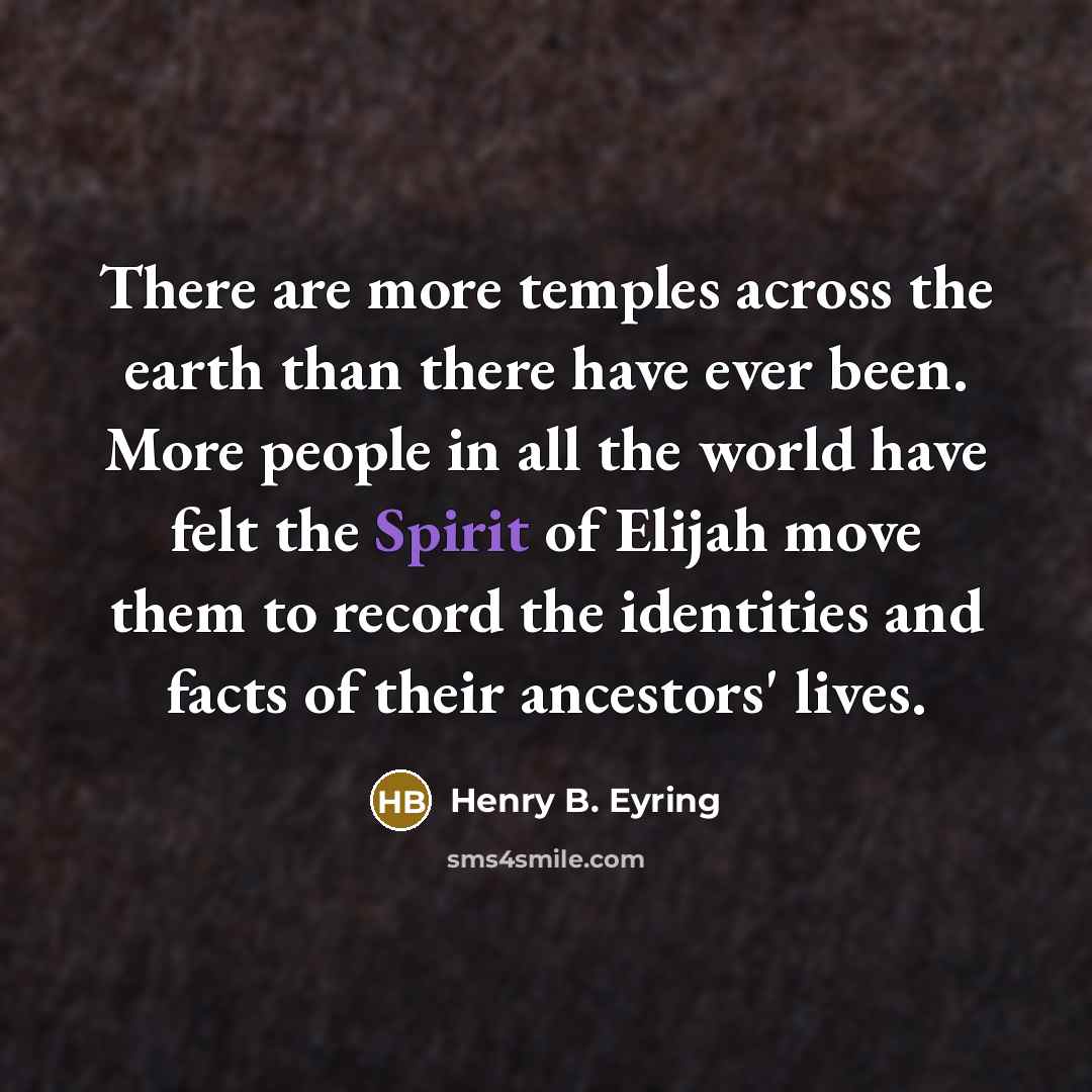 “There are more temples across the earth than there have ever been. More people in all the world have felt the Spirit of Elijah move them to record the identities and facts of their ancestors' lives.” quote by Henry B. Eyring