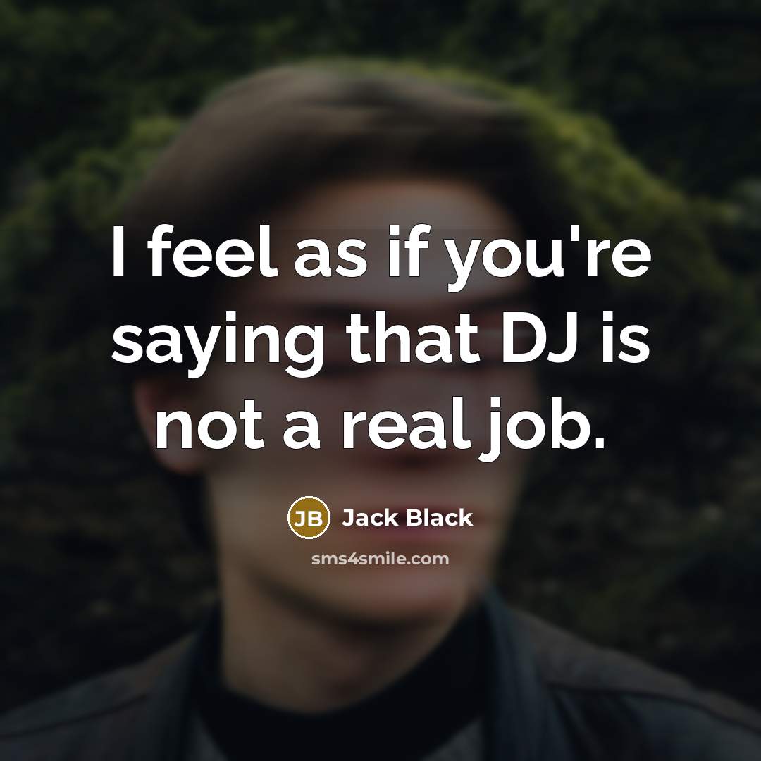 “I feel as if you're saying that DJ is not a real job.” quote by Jack Black