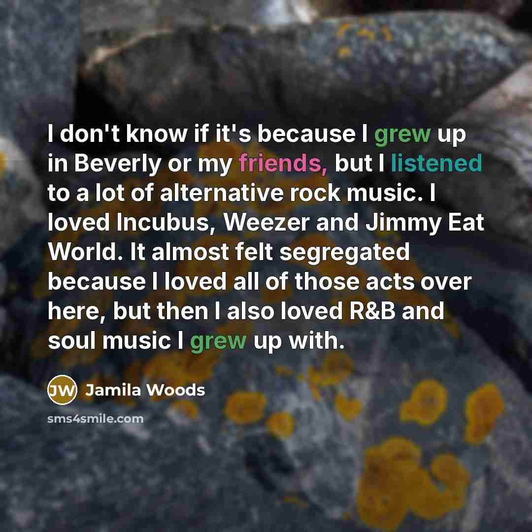 “I don't know if it's because I grew up in Beverly or my friends, but I listened to a lot of alternative rock music. I loved Incubus, Weezer and Jimmy Eat World. It almost felt segregated because I loved all of those acts over here, but then I also loved R&B and soul music I grew up with.” quote by Jamila Woods
