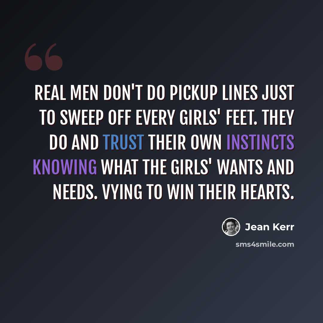 “Real men don't do pickup lines just to sweep off every girls' feet. They do and trust their own instincts knowing what the girls' wants and needs. Vying to win their hearts.” quote by Jean Kerr