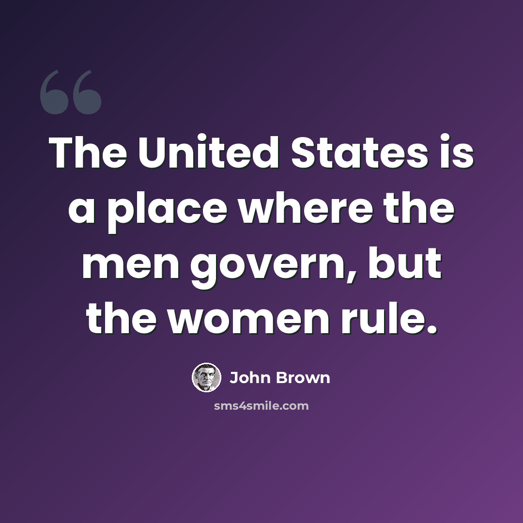 “The United States is a place where the men govern, but the women rule.” quote by John Brown