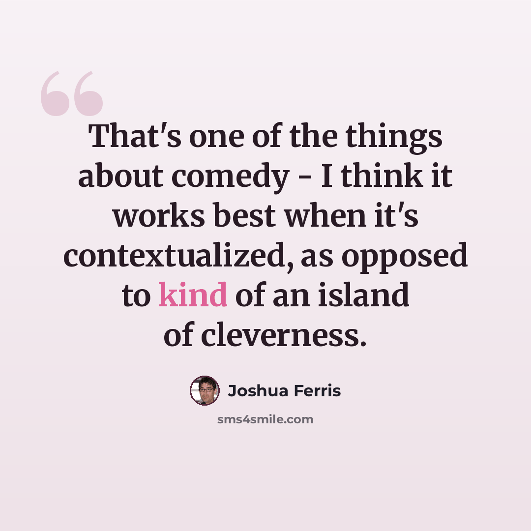 “That's one of the things about comedy - I think it works best when it's contextualized, as opposed to kind of an island of cleverness.” quote by Joshua Ferris