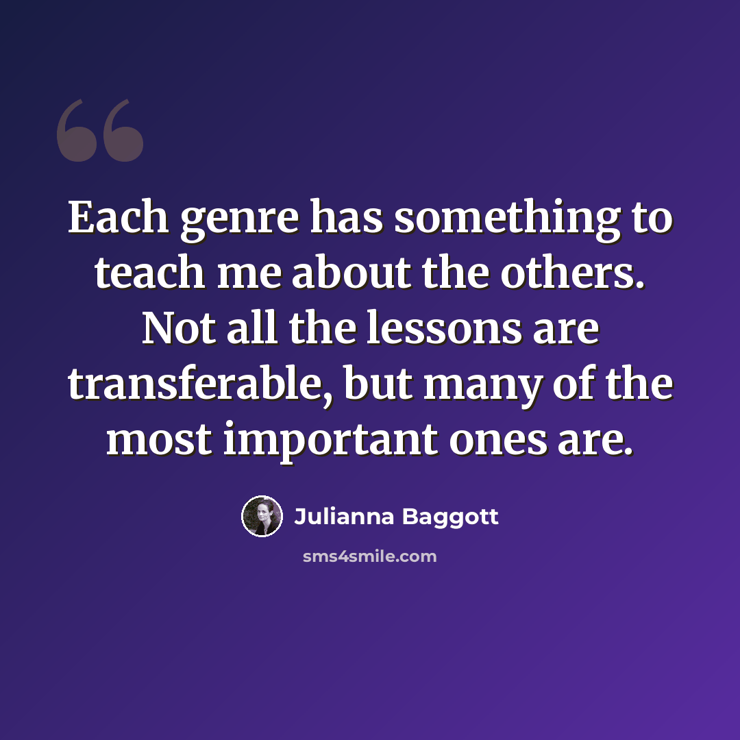 “Each genre has something to teach me about the others. Not all the lessons are transferable, but many of the most important ones are.” quote by Julianna Baggott