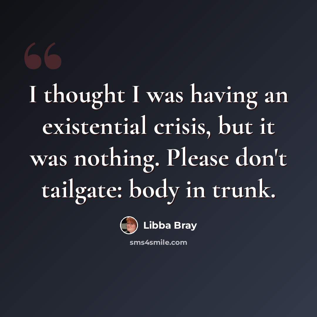 “I thought I was having an existential crisis, but it was nothing. Please don't tailgate: body in trunk.” quote by Libba Bray