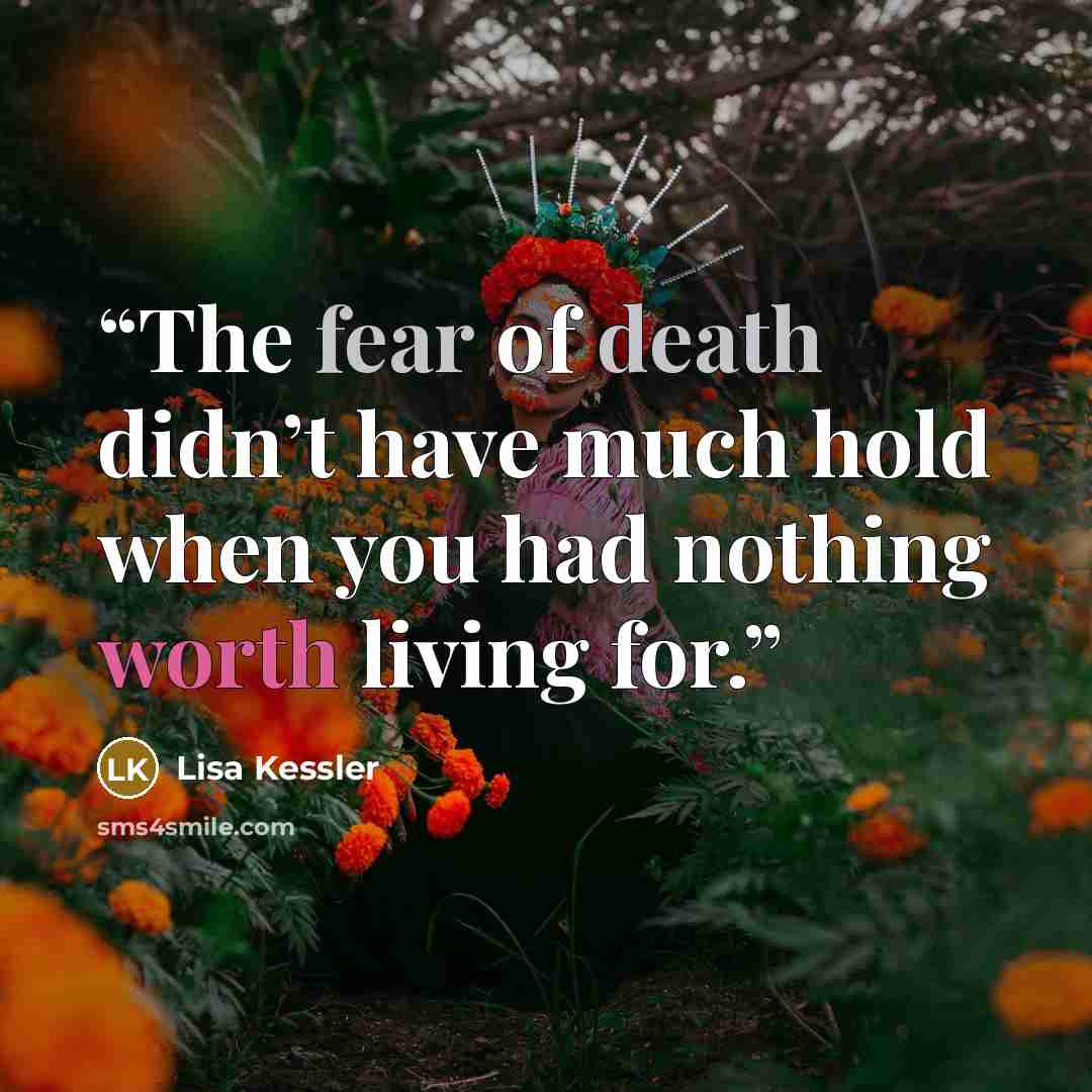 “The fear of death didn’t have much hold when you had nothing worth living for.” quote by Lisa Kessler