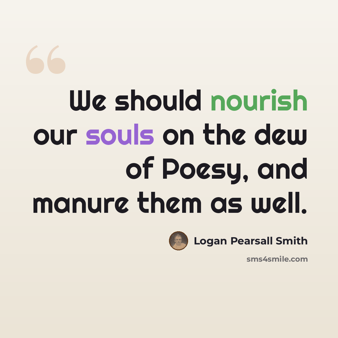 “We should nourish our souls on the dew of Poesy, and manure them as well.” quote by Logan Pearsall Smith
