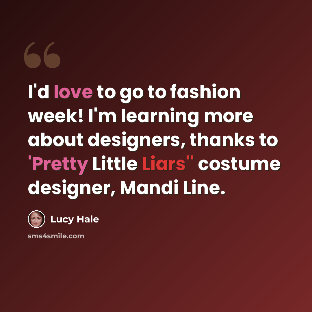 “I'd love to go to fashion week! I'm learning more about designers, thanks to 'Pretty Little Liars'' costume designer, Mandi Line.” quote by Lucy Hale