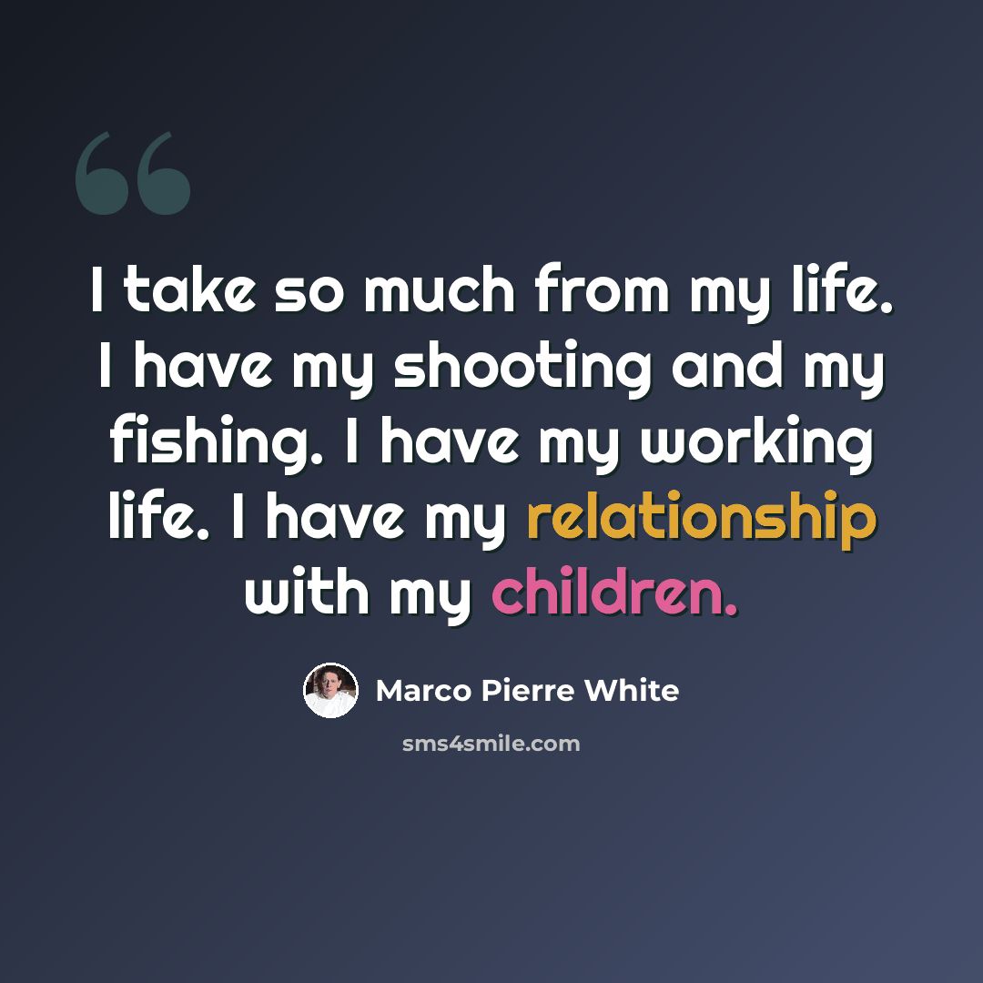 “I take so much from my life. I have my shooting and my fishing. I have my working life. I have my relationship with my children.” quote by Marco Pierre White