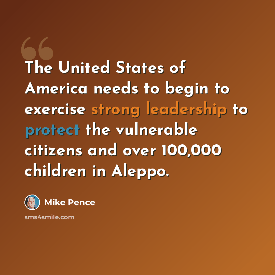 “The United States of America needs to begin to exercise strong leadership to protect the vulnerable citizens and over 100,000 children in Aleppo.” quote by Mike Pence