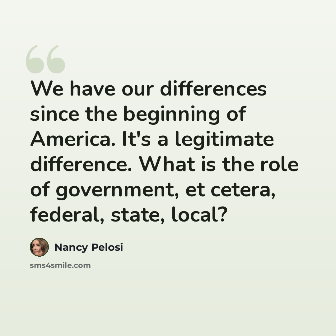 “We have our differences since the beginning of America. It's a legitimate difference. What is the role of government, et cetera, federal, state, local?” quote by Nancy Pelosi